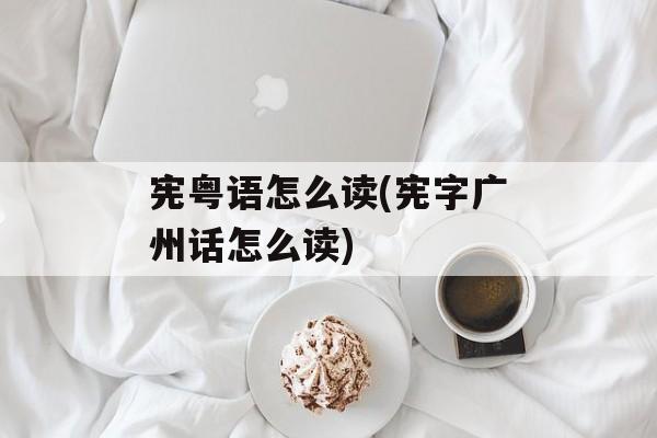 宪粤语怎么读(宪字广州话怎么读)-第1张图片-