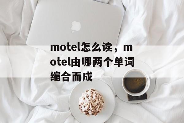motel怎么读，motel由哪两个单词缩合而成-第1张图片-