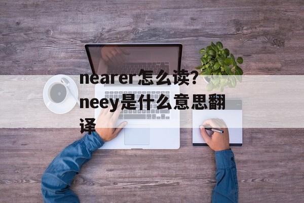 nearer怎么读？neey是什么意思翻译-第1张图片-