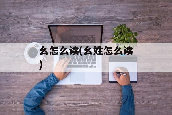 幺怎么读(幺姓怎么读)-第1张图片-