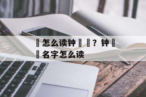 睒怎么读钟睒睒？钟睒睒名字怎么读-第1张图片-