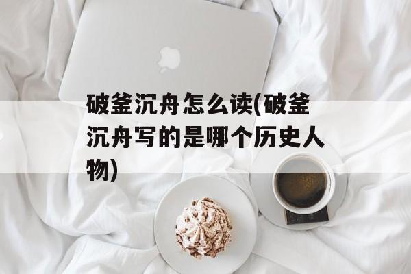 破釜沉舟怎么读(破釜沉舟写的是哪个历史人物)-第1张图片-