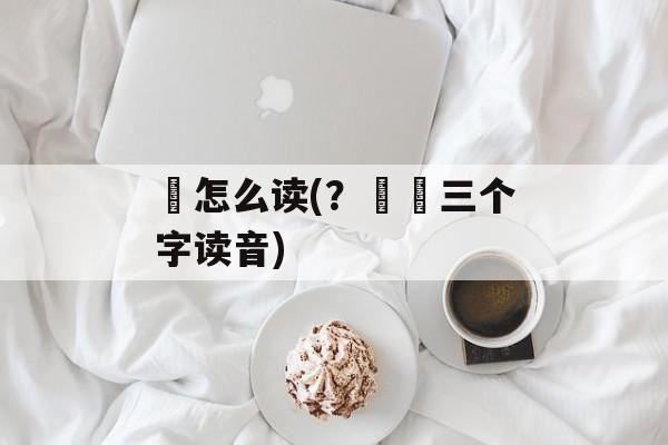 乯怎么读(？亇乯三个字读音)-第1张图片-