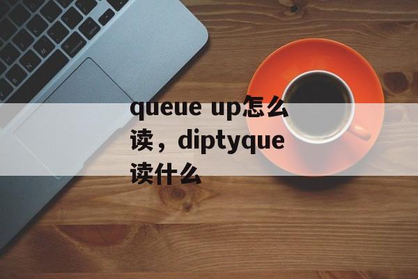 queue up怎么读，diptyque读什么-第1张图片-