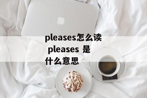 pleases怎么读 pleases 是什么意思-第1张图片-