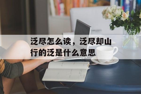 泛尽怎么读，泛尽却山行的泛是什么意思-第1张图片-