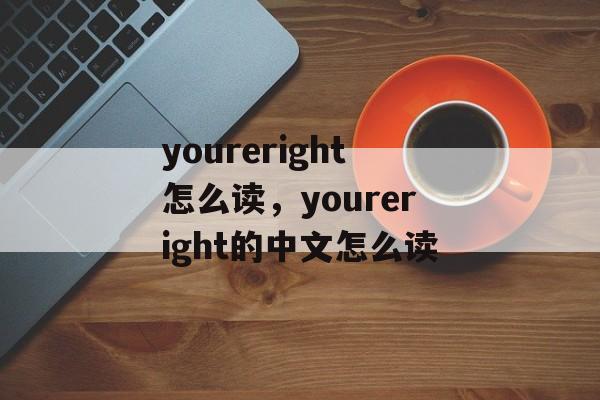 youreright怎么读，youreright的中文怎么读-第1张图片-