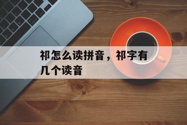 祁怎么读拼音，祁字有几个读音-第1张图片-