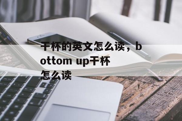 干杯的英文怎么读，bottom up干杯怎么读-第1张图片-