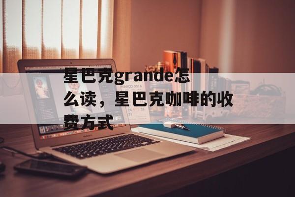 星巴克grande怎么读，星巴克咖啡的收费方式-第1张图片-