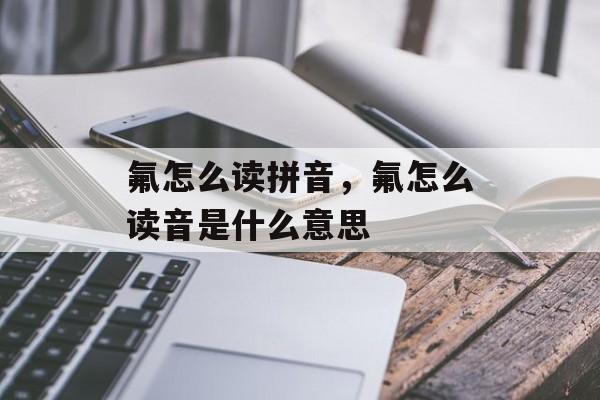 氟怎么读拼音，氟怎么读音是什么意思-第1张图片-