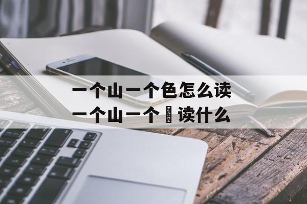 一个山一个色怎么读 一个山一个夆读什么-第1张图片-