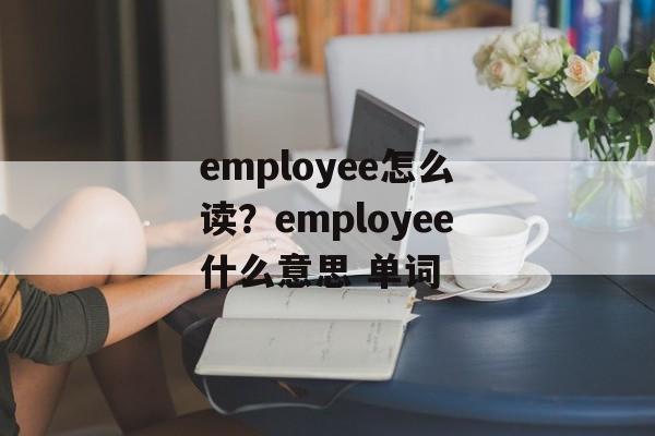 employee怎么读？employee什么意思 单词-第1张图片-