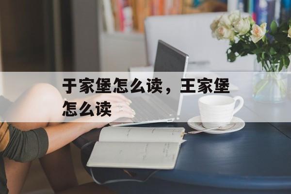 于家堡怎么读，王家堡怎么读-第1张图片-