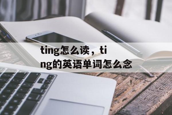 ting怎么读，ting的英语单词怎么念-第1张图片-