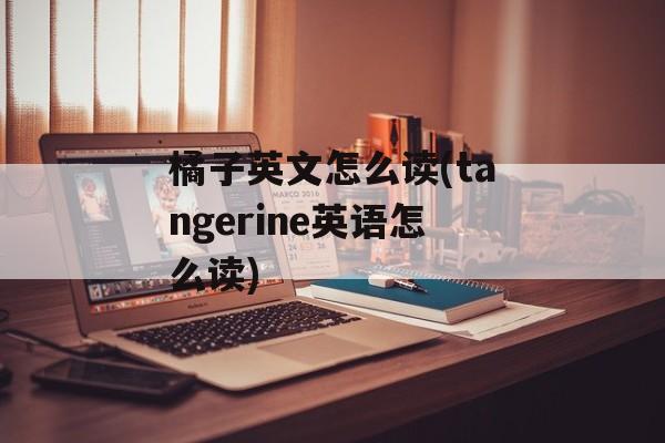 橘子英文怎么读(tangerine英语怎么读)-第1张图片-
