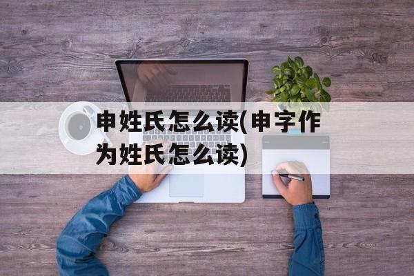 申姓氏怎么读(申字作为姓氏怎么读)-第1张图片-