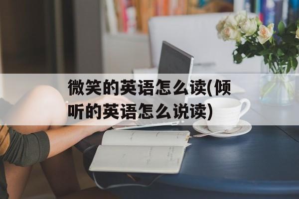 微笑的英语怎么读(倾听的英语怎么说读)-第1张图片-