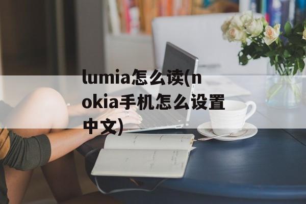 lumia怎么读(nokia手机怎么设置中文)-第1张图片-
