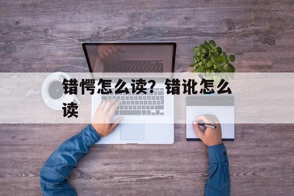 错愕怎么读？错讹怎么读-第1张图片-