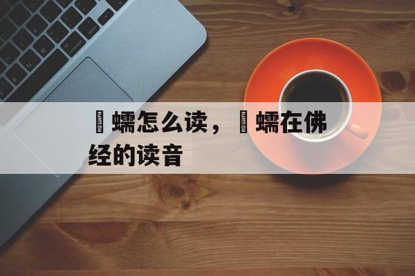 蜎蠕怎么读，蜎蠕在佛经的读音-第1张图片-