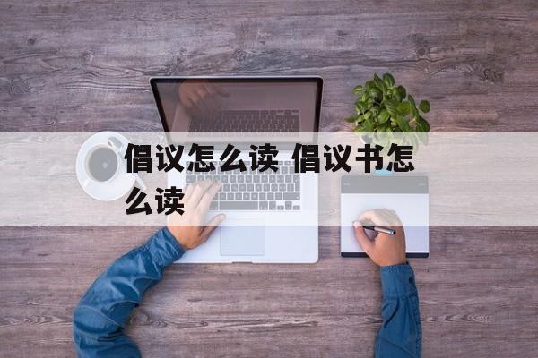 倡议怎么读 倡议书怎么读-第1张图片-
