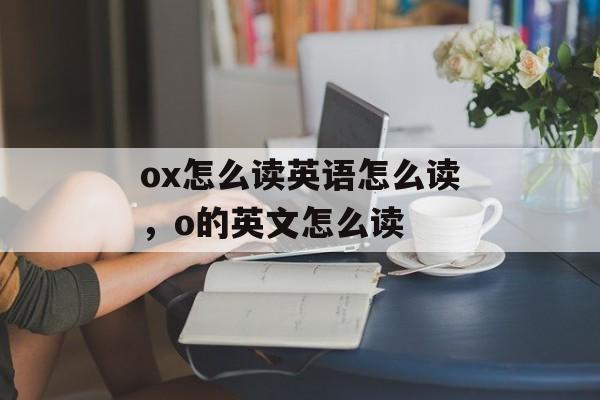 ox怎么读英语怎么读，o的英文怎么读-第1张图片-