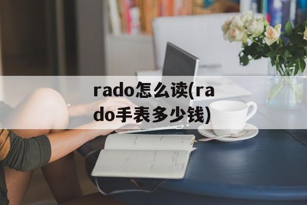 rado怎么读(rado手表多少钱)-第1张图片-