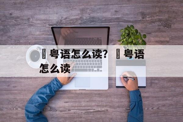 覔粤语怎么读？噉粤语怎么读-第1张图片-