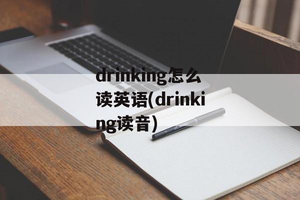 drinking怎么读英语(drinking读音)-第1张图片-