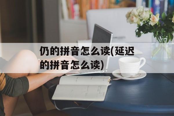 仍的拼音怎么读(延迟的拼音怎么读)-第1张图片-