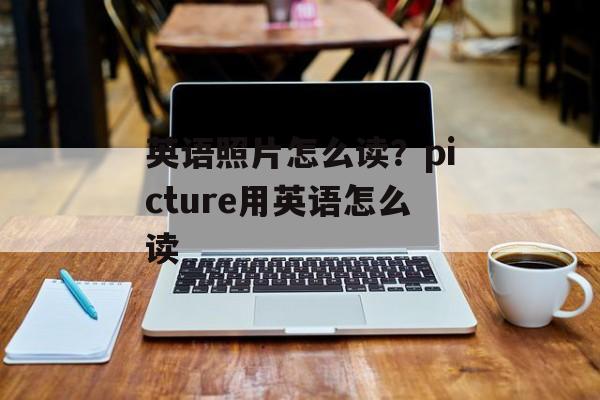 英语照片怎么读？picture用英语怎么读-第1张图片-