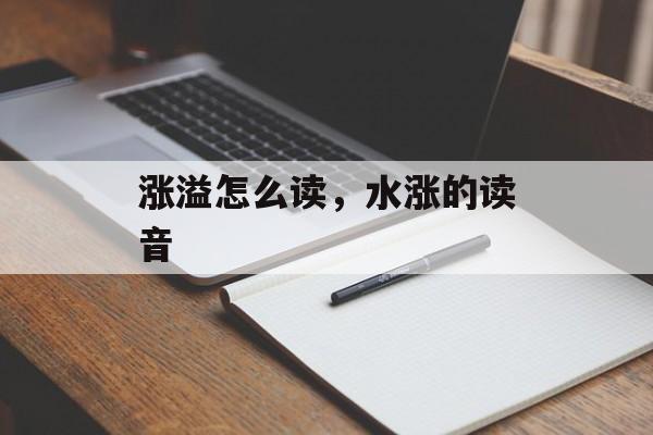 涨溢怎么读，水涨的读音-第1张图片-