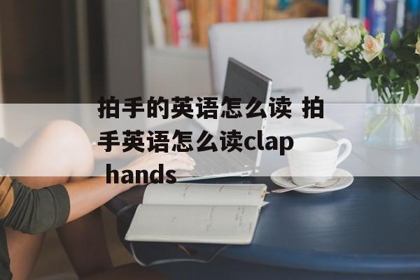 拍手的英语怎么读 拍手英语怎么读clap hands-第1张图片-
