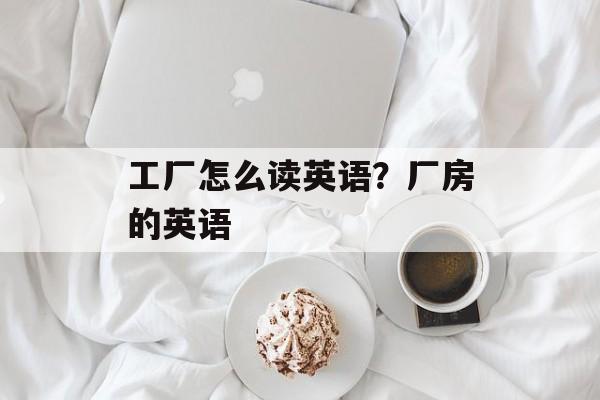 工厂怎么读英语？厂房的英语-第1张图片-