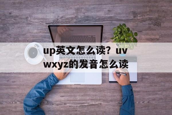 up英文怎么读？uvwxyz的发音怎么读-第1张图片-