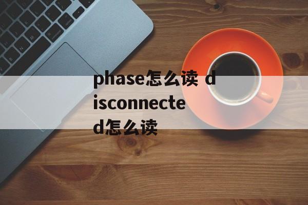 phase怎么读 disconnected怎么读-第1张图片-