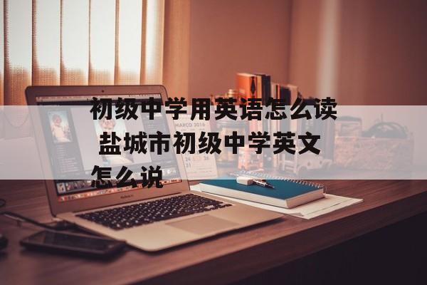 初级中学用英语怎么读 盐城市初级中学英文怎么说-第1张图片-
