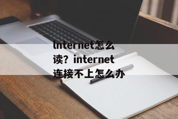 lnternet怎么读？internet连接不上怎么办-第1张图片-