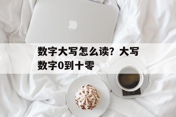数字大写怎么读？大写数字0到十零-第1张图片-