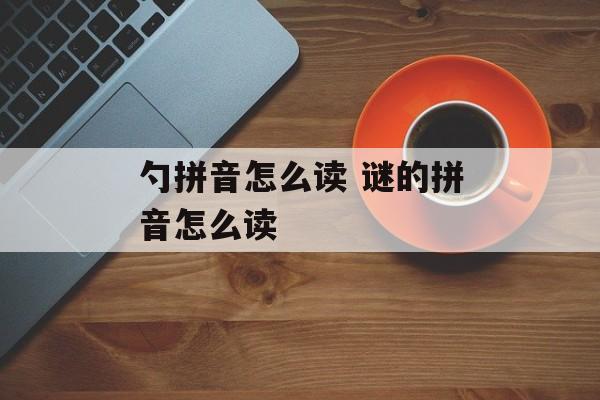 勺拼音怎么读 谜的拼音怎么读-第1张图片-