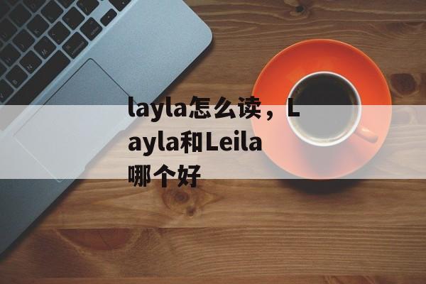layla怎么读，Layla和Leila哪个好-第1张图片-