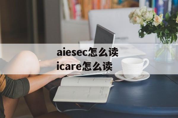 aiesec怎么读 icare怎么读-第1张图片-