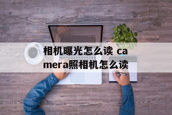 相机曝光怎么读 camera照相机怎么读-第1张图片-