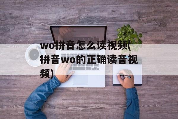 wo拼音怎么读视频(拼音wo的正确读音视频)-第1张图片-