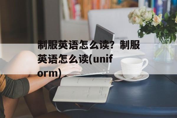 制服英语怎么读？制服英语怎么读(uniform)-第1张图片-