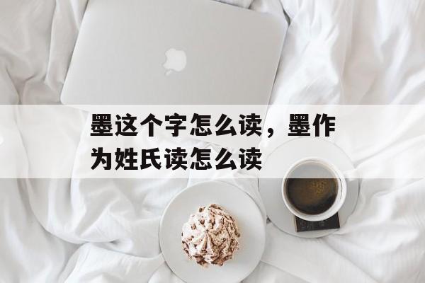墨这个字怎么读，墨作为姓氏读怎么读-第1张图片-