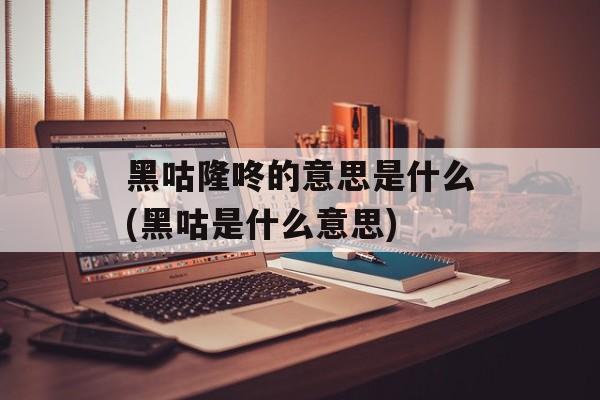 黑咕隆咚的意思是什么(黑咕是什么意思)-第1张图片-