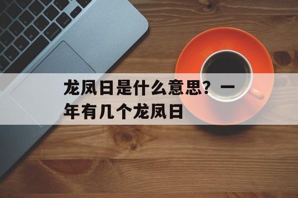 龙凤日是什么意思？一年有几个龙凤日-第1张图片-