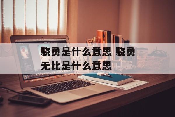 骁勇是什么意思 骁勇无比是什么意思-第1张图片-
